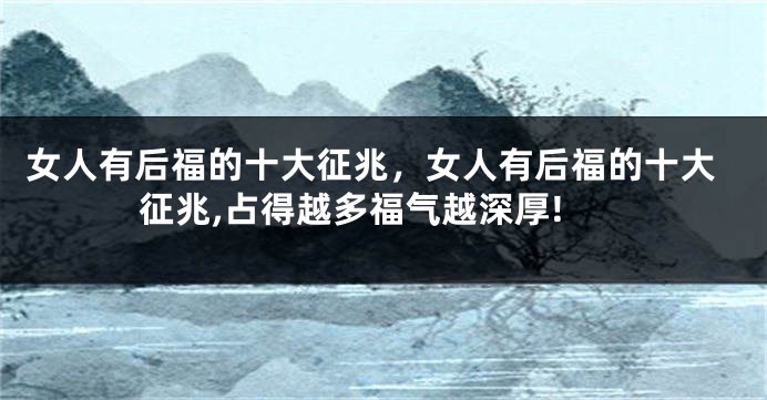 女人有后福的十大征兆，女人有后福的十大征兆,占得越多福气越深厚!