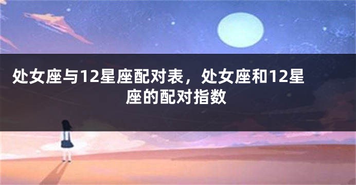 处女座与12星座配对表，处女座和12星座的配对指数