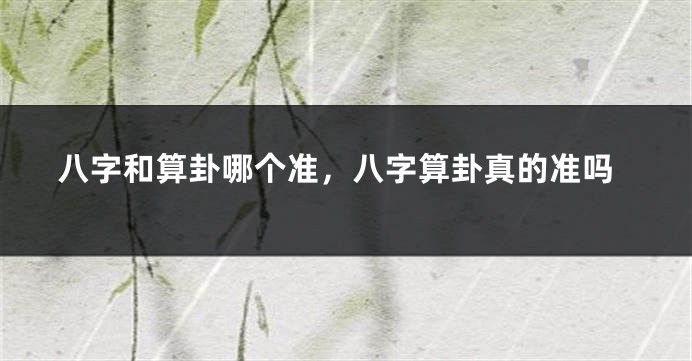 八字和算卦哪个准,八字算卦真的准吗