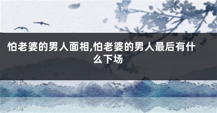 怕老婆的男人面相,怕老婆的男人最后有什么下场