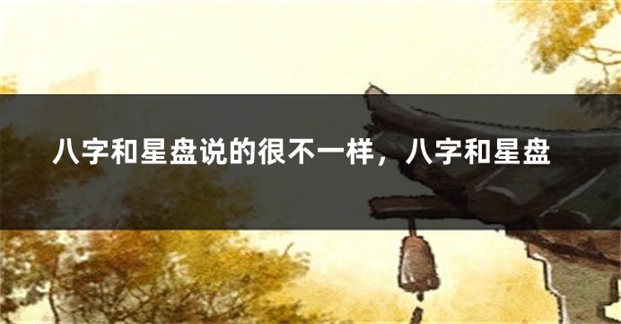 八字和星盘说的很不一样，八字和星盘