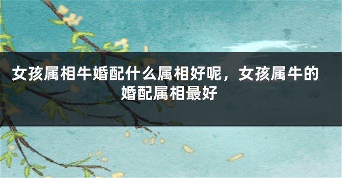 女孩属相牛婚配什么属相好呢，女孩属牛的婚配属相最好