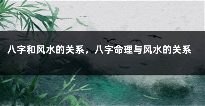 八字和风水的关系，八字命理与风水的关系