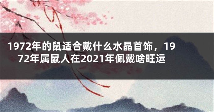 1972年的鼠适合戴什么水晶首饰，1972年属鼠人在2021年佩戴啥旺运