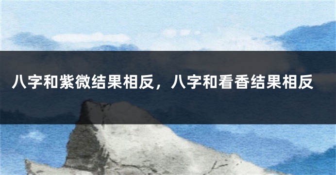 八字和紫微结果相反，八字和看香结果相反