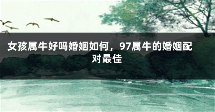 女孩属牛好吗婚姻如何，97属牛的婚姻配对最佳