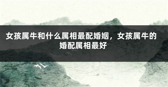 女孩属牛和什么属相最配婚姻，女孩属牛的婚配属相最好