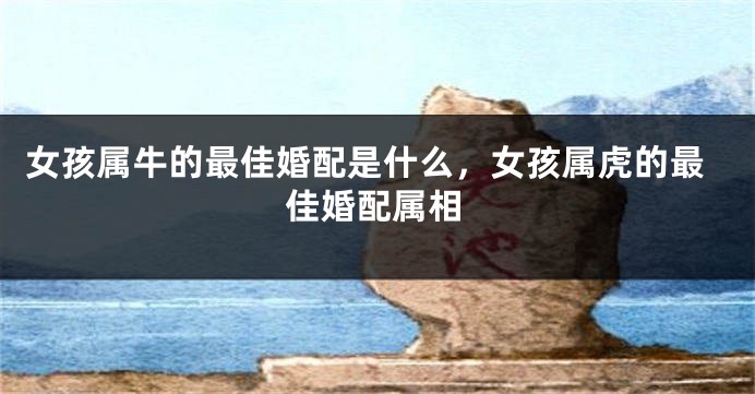 女孩属牛的最佳婚配是什么，女孩属虎的最佳婚配属相