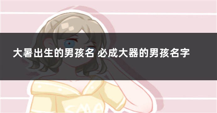 大暑出生的男孩名 必成大器的男孩名字