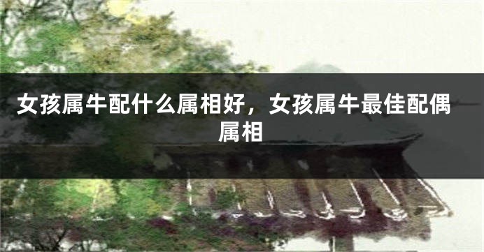 女孩属牛配什么属相好，女孩属牛最佳配偶属相