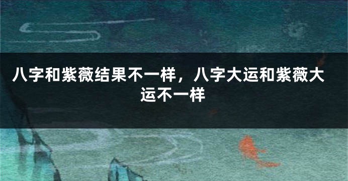 八字和紫薇结果不一样，八字大运和紫薇大运不一样