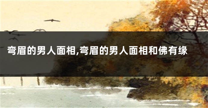 弯眉的男人面相,弯眉的男人面相和佛有缘