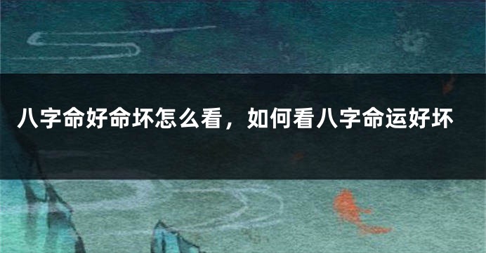 八字命好命坏怎么看，如何看八字命运好坏