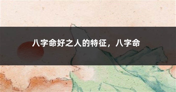 八字命好之人的特征，八字命