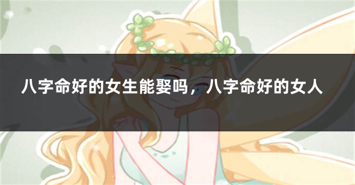 八字命好的女生能娶吗，八字命好的女人