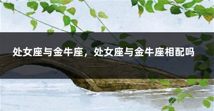 处女座与金牛座，处女座与金牛座相配吗