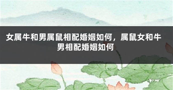 女属牛和男属鼠相配婚姻如何，属鼠女和牛男相配婚姻如何