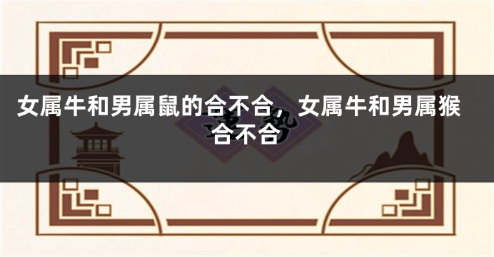 女属牛和男属鼠的合不合，女属牛和男属猴合不合