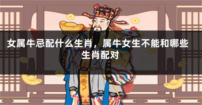 女属牛忌配什么生肖，属牛女生不能和哪些生肖配对