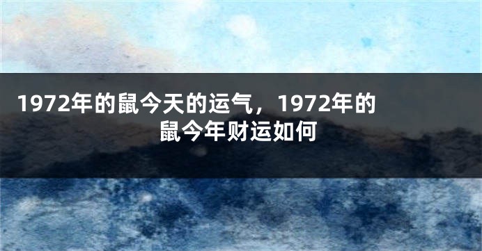 1972年的鼠今天的运气，1972年的鼠今年财运如何