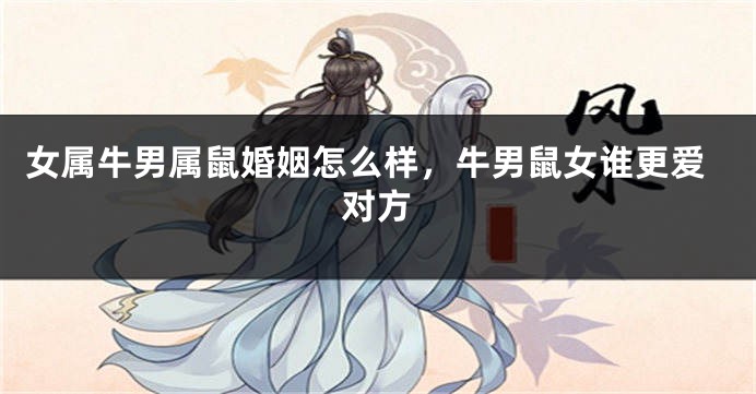 女属牛男属鼠婚姻怎么样，牛男鼠女谁更爱对方
