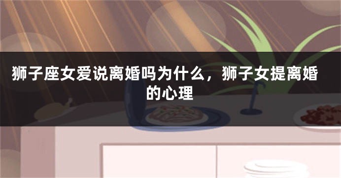 狮子座女爱说离婚吗为什么，狮子女提离婚的心理