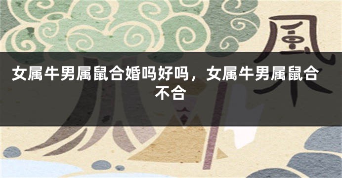 女属牛男属鼠合婚吗好吗，女属牛男属鼠合不合