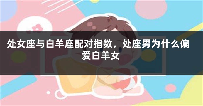 处女座与白羊座配对指数，处座男为什么偏爱白羊女