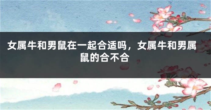女属牛和男鼠在一起合适吗，女属牛和男属鼠的合不合