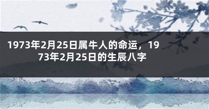 1973年2月25日属牛人的命运，1973年2月25日的生辰八字