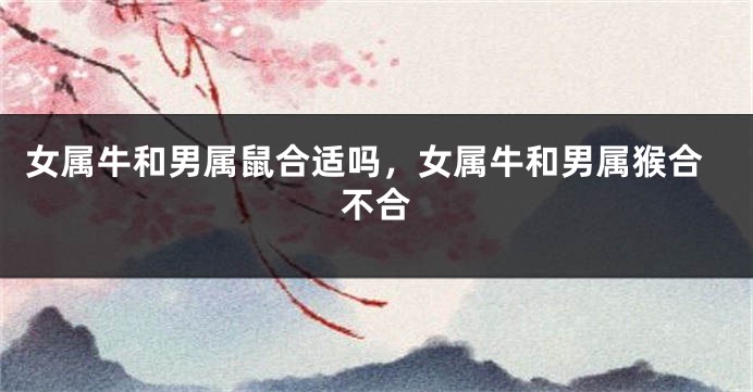 女属牛和男属鼠合适吗，女属牛和男属猴合不合