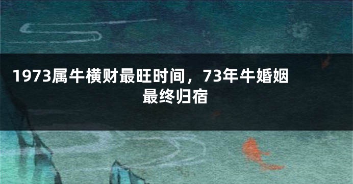 1973属牛横财最旺时间，73年牛婚姻最终归宿