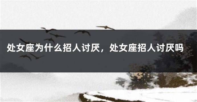 处女座为什么招人讨厌，处女座招人讨厌吗