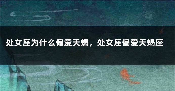 处女座为什么偏爱天蝎，处女座偏爱天蝎座