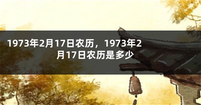 1973年2月17日农历，1973年2月17日农历是多少