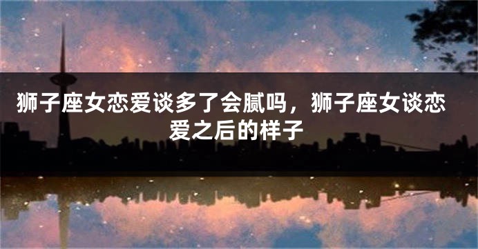 狮子座女恋爱谈多了会腻吗，狮子座女谈恋爱之后的样子