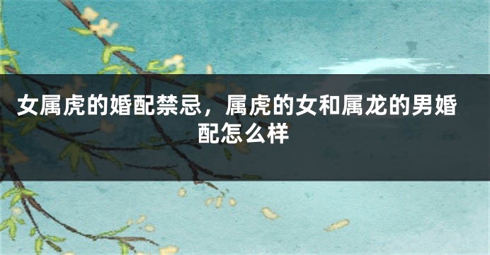 女属虎的婚配禁忌，属虎的女和属龙的男婚配怎么样