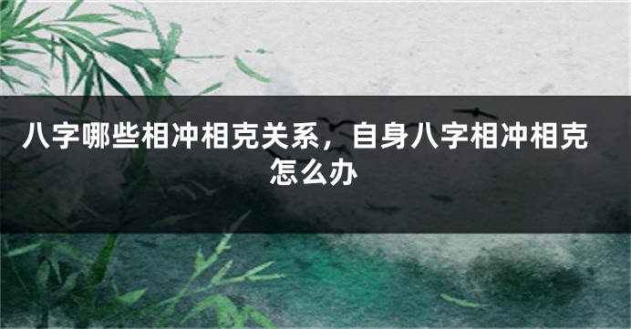 八字哪些相冲相克关系,自身八字相冲相克怎么办