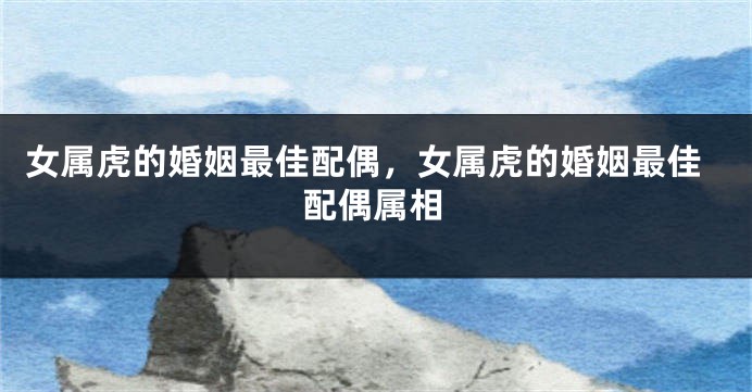 女属虎的婚姻最佳配偶，女属虎的婚姻最佳配偶属相