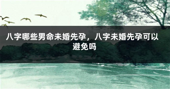 八字哪些男命未婚先孕，八字未婚先孕可以避免吗
