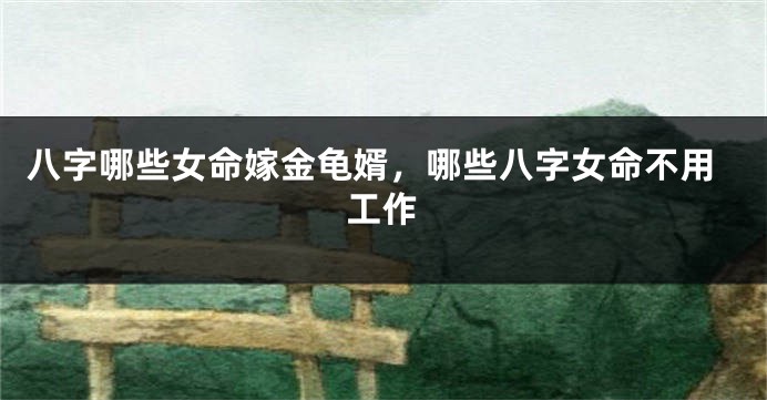 八字哪些女命嫁金龟婿，哪些八字女命不用工作