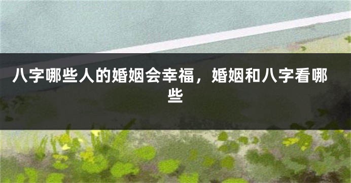 八字哪些人的婚姻会幸福，婚姻和八字看哪些