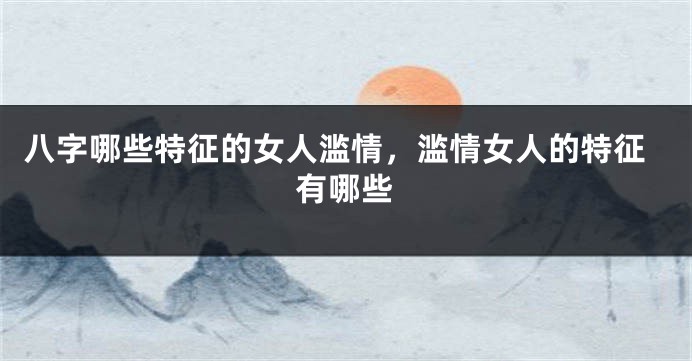 八字哪些特征的女人滥情，滥情女人的特征有哪些