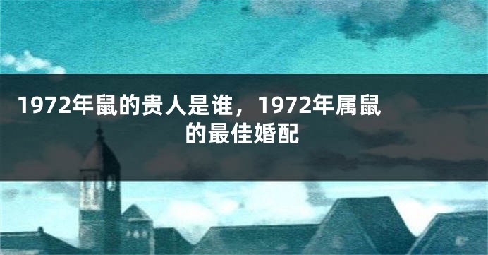 1972年鼠的贵人是谁，1972年属鼠的最佳婚配