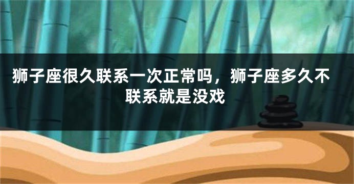 狮子座很久联系一次正常吗，狮子座多久不联系就是没戏