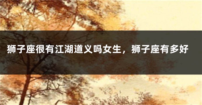 狮子座很有江湖道义吗女生，狮子座有多好