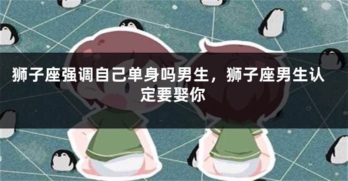 狮子座强调自己单身吗男生，狮子座男生认定要娶你