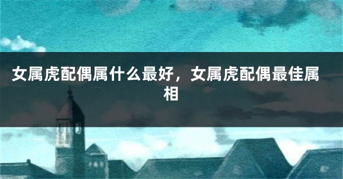 女属虎配偶属什么最好，女属虎配偶最佳属相