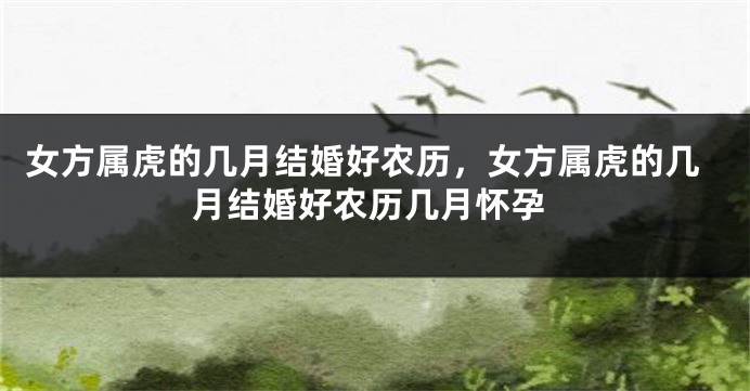 女方属虎的几月结婚好农历，女方属虎的几月结婚好农历几月怀孕