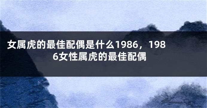 女属虎的最佳配偶是什么1986，1986女性属虎的最佳配偶
